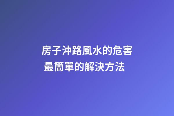 房子沖路風水的危害 最簡單的解決方法